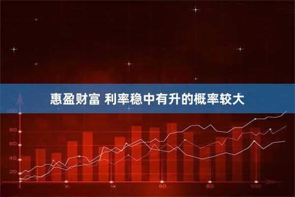 惠盈财富 利率稳中有升的概率较大