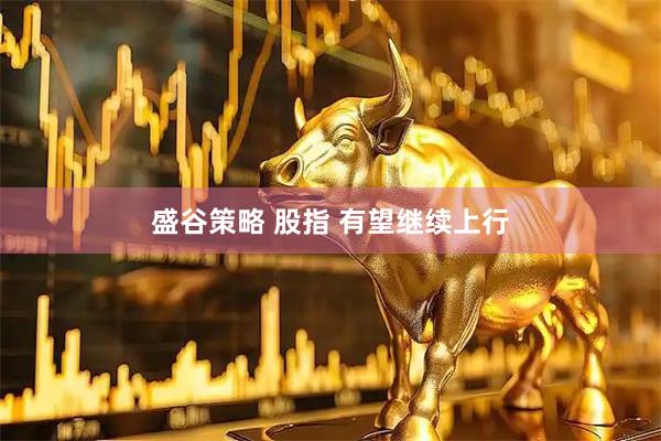 盛谷策略 股指 有望继续上行