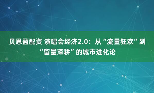 贝思盈配资 演唱会经济2.0：从“流量狂欢”到“留量深耕”的城市进化论