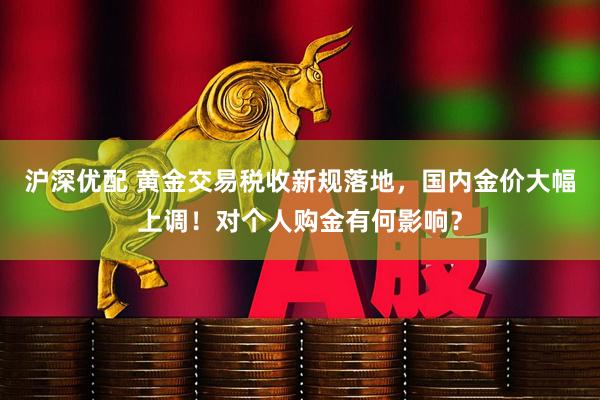 沪深优配 黄金交易税收新规落地，国内金价大幅上调！对个人购金有何影响？
