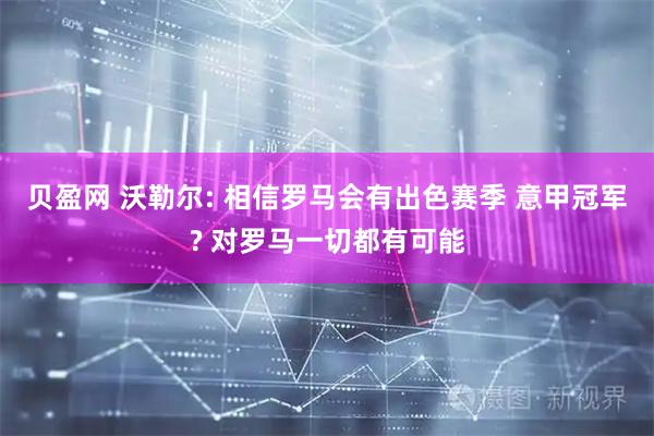 贝盈网 沃勒尔: 相信罗马会有出色赛季 意甲冠军? 对罗马一切都有可能