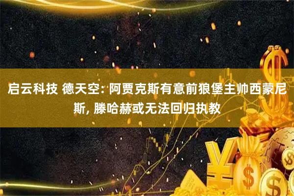 启云科技 德天空: 阿贾克斯有意前狼堡主帅西蒙尼斯, 滕哈赫或无法回归执教