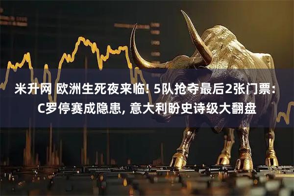 米升网 欧洲生死夜来临! 5队抢夺最后2张门票: C罗停赛成隐患, 意大利盼史诗级大翻盘