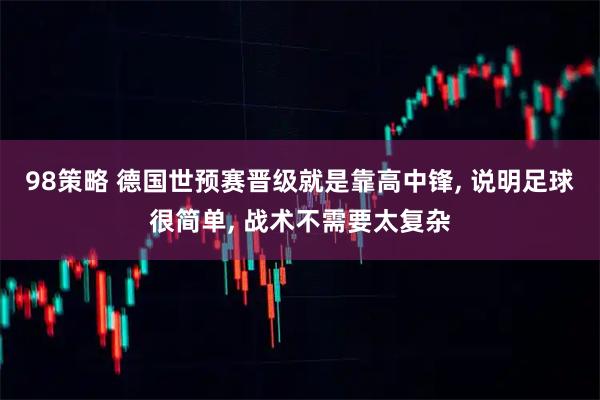 98策略 德国世预赛晋级就是靠高中锋, 说明足球很简单, 战术不需要太复杂