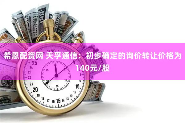 希恩配资网 天孚通信：初步确定的询价转让价格为140元/股
