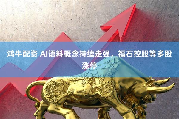 鸿牛配资 AI语料概念持续走强，福石控股等多股涨停