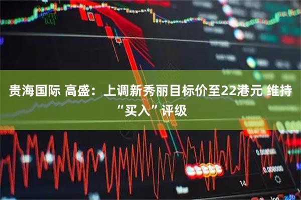 贵海国际 高盛：上调新秀丽目标价至22港元 维持“买入”评级