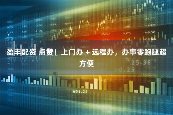 盈丰配资 点赞！上门办 + 远程办，办事零跑腿超方便