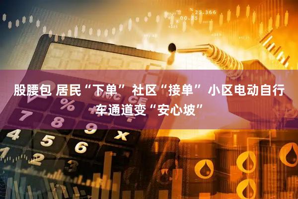 股腰包 居民“下单” 社区“接单” 小区电动自行车通道变“安心坡”