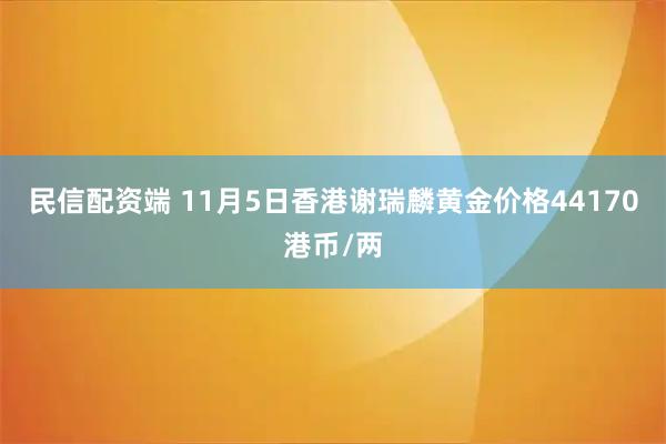 民信配资端 11月5日香港谢瑞麟黄金价格44170港币/两