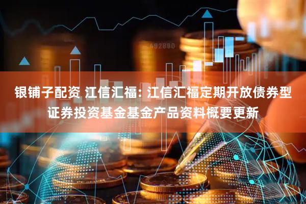 银铺子配资 江信汇福: 江信汇福定期开放债券型证券投资基金基金产品资料概要更新