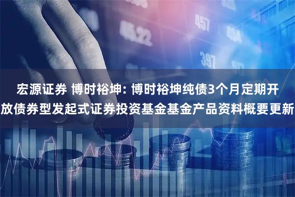 宏源证券 博时裕坤: 博时裕坤纯债3个月定期开放债券型发起式证券投资基金基金产品资料概要更新