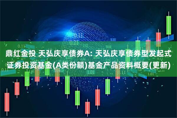鼎红金投 天弘庆享债券A: 天弘庆享债券型发起式证券投资基金(A类份额)基金产品资料概要(更新)