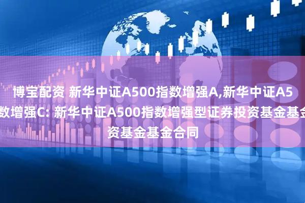 博宝配资 新华中证A500指数增强A,新华中证A500指数增强C: 新华中证A500指数增强型证券投资基金基金合同
