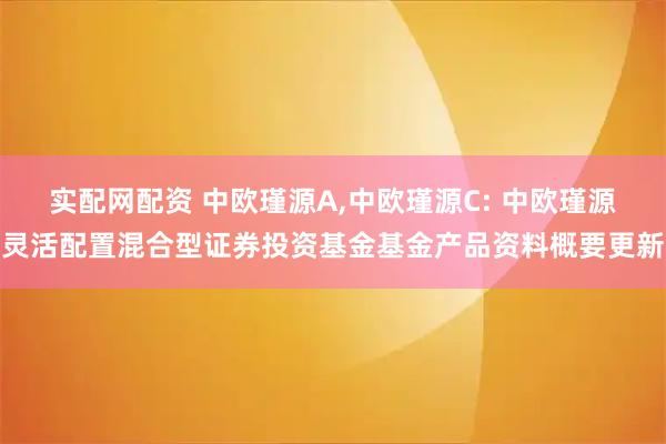 实配网配资 中欧瑾源A,中欧瑾源C: 中欧瑾源灵活配置混合型证券投资基金基金产品资料概要更新