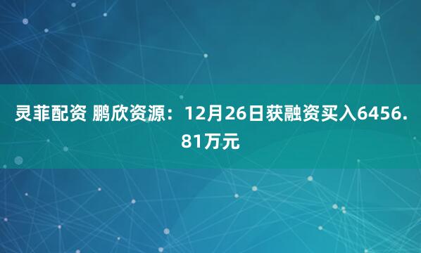 灵菲配资 鹏欣资源：12月26日获融资买入6456.81万元