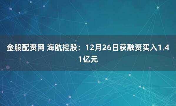 金股配资网 海航控股：12月26日获融资买入1.41亿元