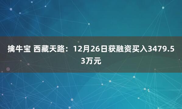 擒牛宝 西藏天路：12月26日获融资买入3479.53万元
