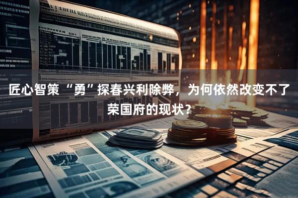匠心智策 “勇”探春兴利除弊，为何依然改变不了荣国府的现状？