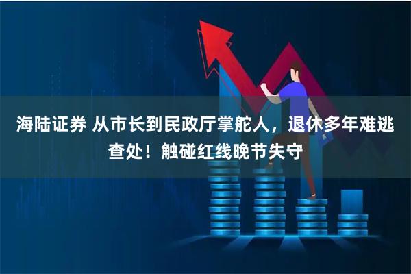 海陆证券 从市长到民政厅掌舵人，退休多年难逃查处！触碰红线晚节失守
