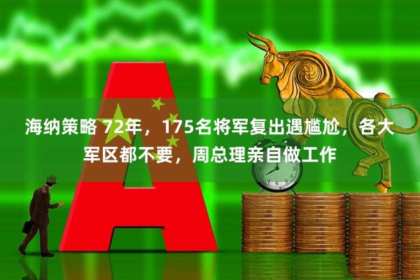 海纳策略 72年，175名将军复出遇尴尬，各大军区都不要，周总理亲自做工作
