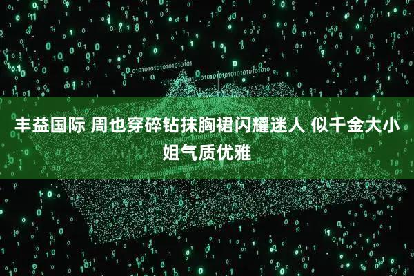 丰益国际 周也穿碎钻抹胸裙闪耀迷人 似千金大小姐气质优雅