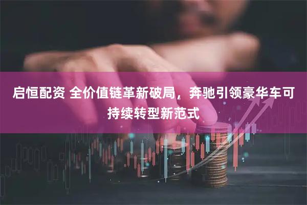 启恒配资 全价值链革新破局，奔驰引领豪华车可持续转型新范式