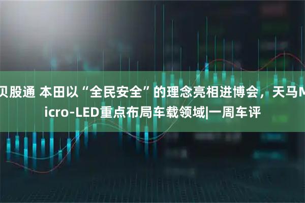 贝股通 本田以“全民安全”的理念亮相进博会，天马Micro-LED重点布局车载领域|一周车评