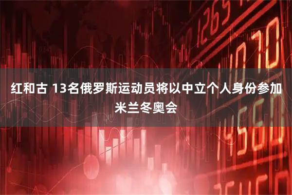 红和古 13名俄罗斯运动员将以中立个人身份参加米兰冬奥会