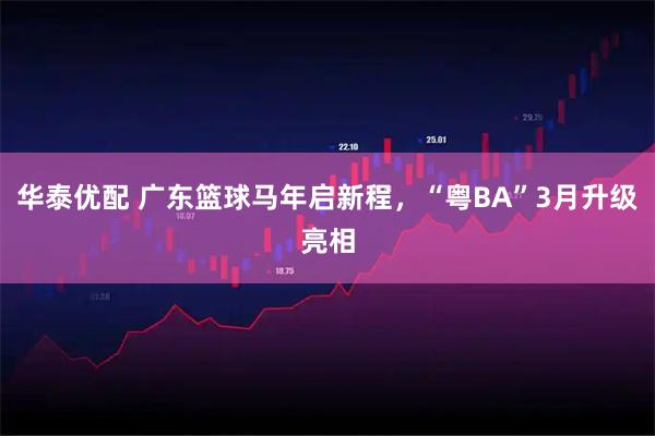 华泰优配 广东篮球马年启新程，“粤BA”3月升级亮相