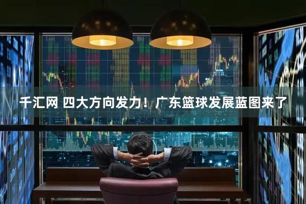 千汇网 四大方向发力！广东篮球发展蓝图来了