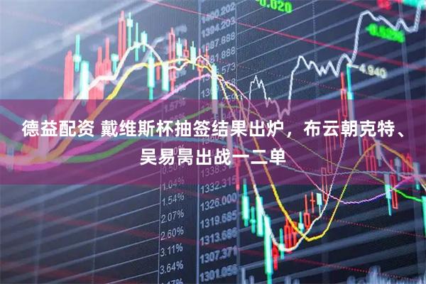 德益配资 戴维斯杯抽签结果出炉，布云朝克特、吴易昺出战一二单
