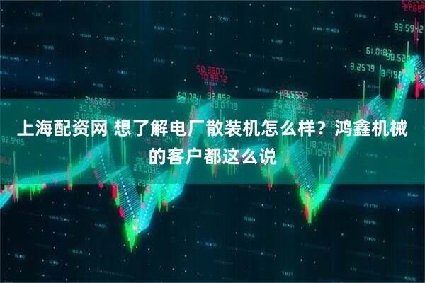 上海配资网 想了解电厂散装机怎么样？鸿鑫机械的客户都这么说