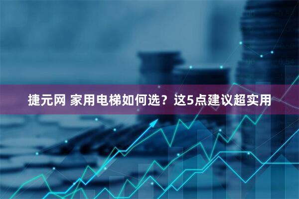 捷元网 家用电梯如何选？这5点建议超实用