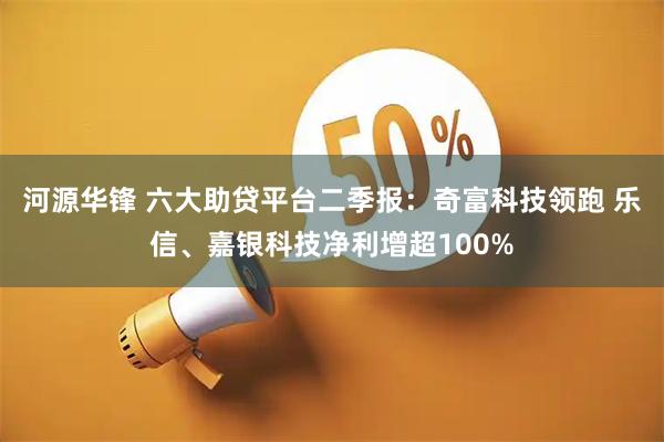 河源华锋 六大助贷平台二季报：奇富科技领跑 乐信、嘉银科技净利增超100%