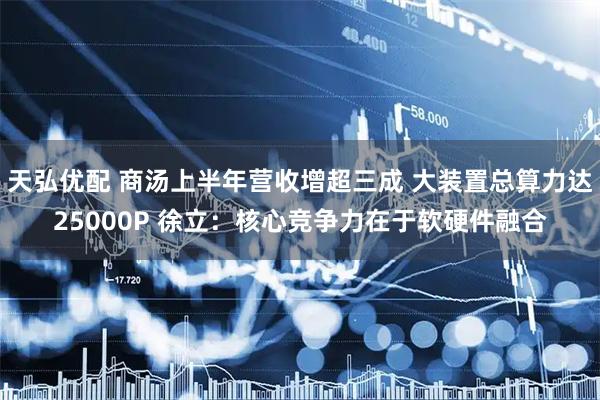天弘优配 商汤上半年营收增超三成 大装置总算力达25000P 徐立：核心竞争力在于软硬件融合