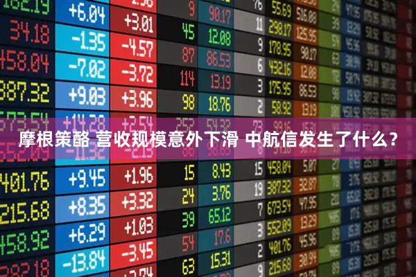 摩根策酪 营收规模意外下滑 中航信发生了什么？