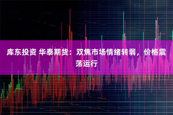 库东投资 华泰期货：双焦市场情绪转弱，价格震荡运行