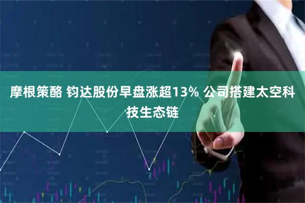 摩根策酪 钧达股份早盘涨超13% 公司搭建太空科技生态链