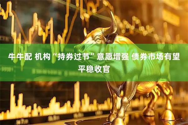 牛牛配 机构“持券过节”意愿增强 债券市场有望平稳收官