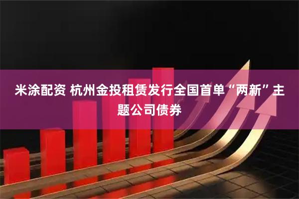 米涂配资 杭州金投租赁发行全国首单“两新”主题公司债券