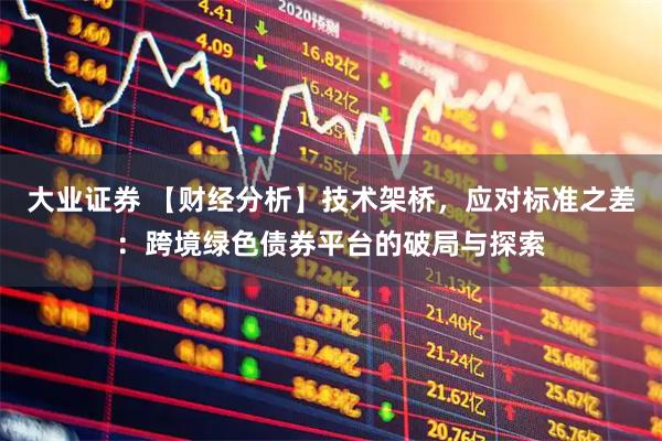 大业证券 【财经分析】技术架桥，应对标准之差：跨境绿色债券平台的破局与探索