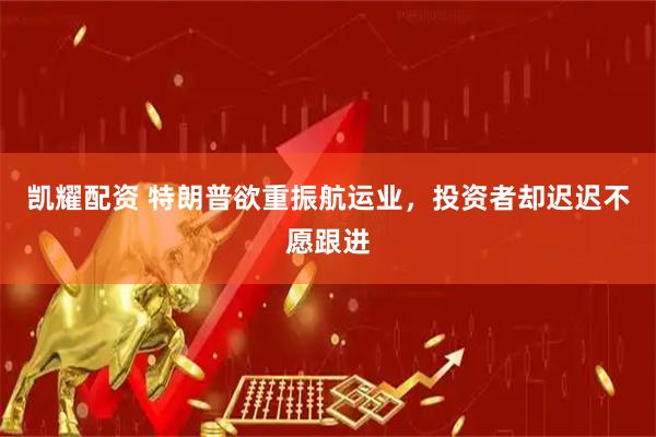 凯耀配资 特朗普欲重振航运业，投资者却迟迟不愿跟进