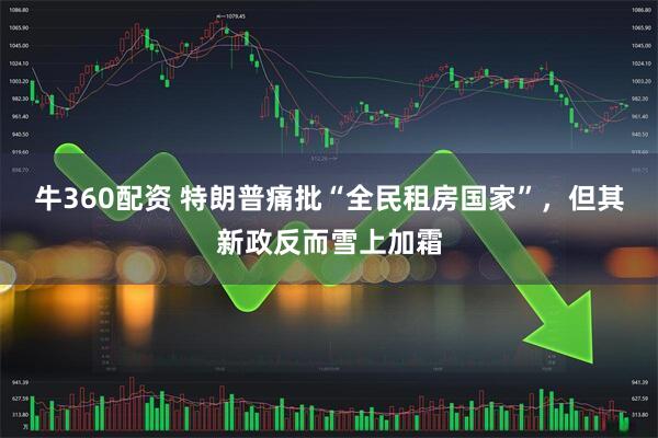 牛360配资 特朗普痛批“全民租房国家”，但其新政反而雪上加霜