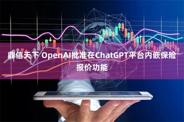 鼎信天下 OpenAI批准在ChatGPT平台内嵌保险报价功能