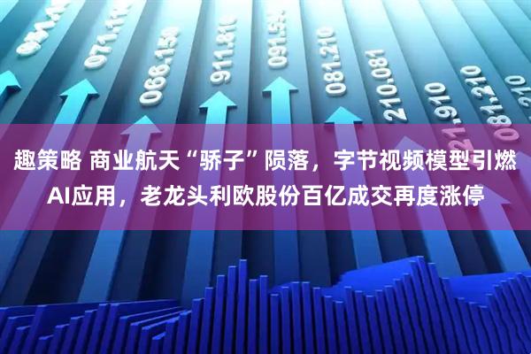 趣策略 商业航天“骄子”陨落，字节视频模型引燃AI应用，老龙头利欧股份百亿成交再度涨停