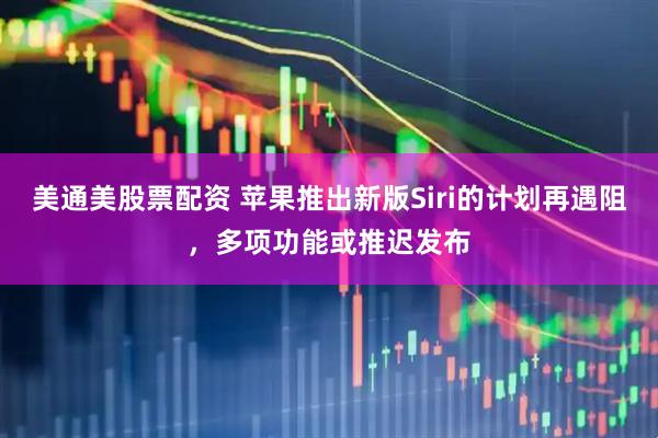 美通美股票配资 苹果推出新版Siri的计划再遇阻，多项功能或推迟发布