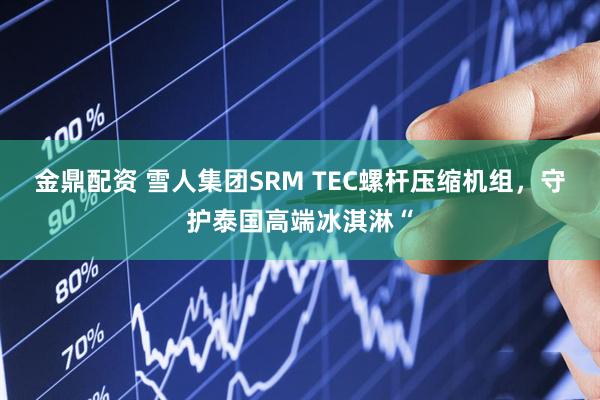 金鼎配资 雪人集团SRM TEC螺杆压缩机组，守护泰国高端冰淇淋“
