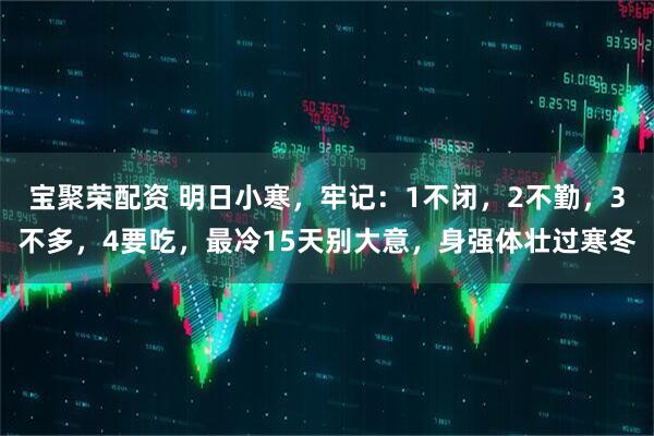 宝聚荣配资 明日小寒，牢记：1不闭，2不勤，3不多，4要吃，最冷15天别大意，身强体壮过寒冬