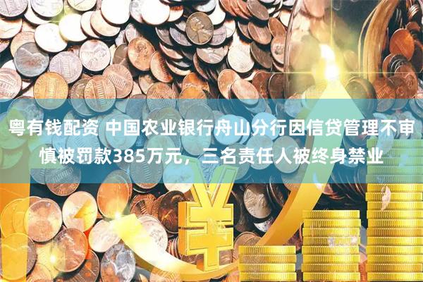 粤有钱配资 中国农业银行舟山分行因信贷管理不审慎被罚款385万元，三名责任人被终身禁业